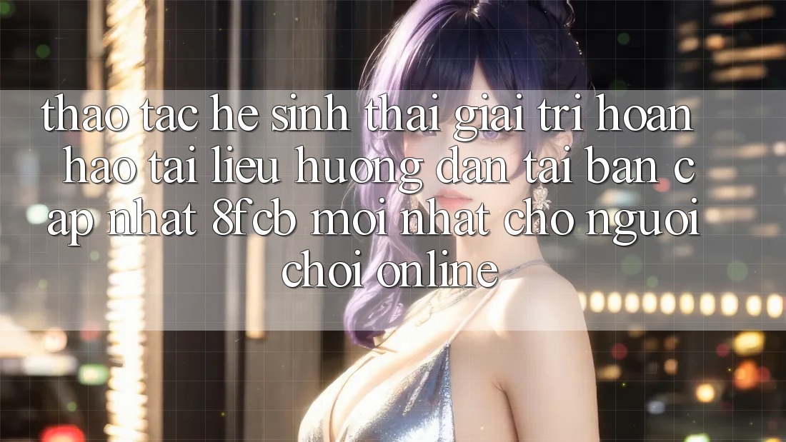 Thao tác Hệ Sinh Thái Giải Trí Hoàn hảo: Tài liệu hướng dẫn Tải Bản Cập Nhật 8fcb Mới Nhất Cho Người Chơi Online