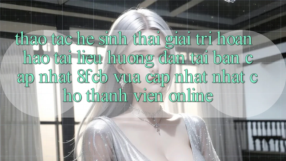 Thao tác Hệ Sinh Thái Giải Trí Hoàn hảo: Tài liệu hướng dẫn Tải Bản Cập Nhật 8fcb Vừa cập nhật Nhất Cho Thành viên Online Thao tác Hệ Sinh Thái Giải Trí Hoàn hảo: Tài liệu hướng dẫn Tải Bản Cập Nhật 8fcb Vừa cập nhật Nhất Cho Thành viên Online