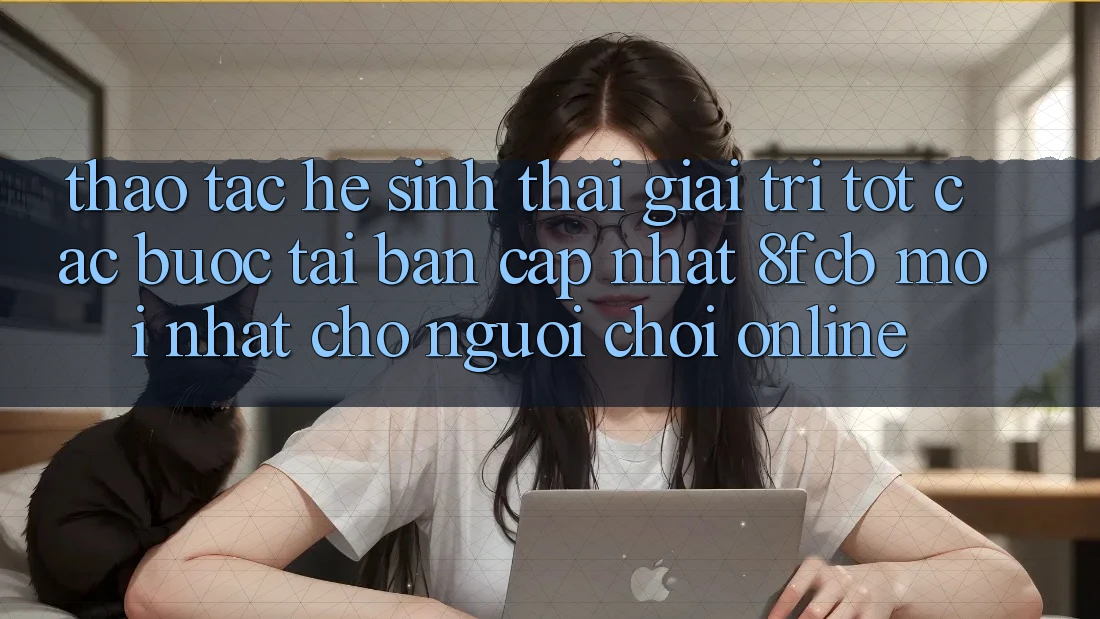 Thao tác Hệ Sinh Thái Giải Trí Tốt: Các bước Tải Bản Cập Nhật 8fcb Mới Nhất Cho Người Chơi Online