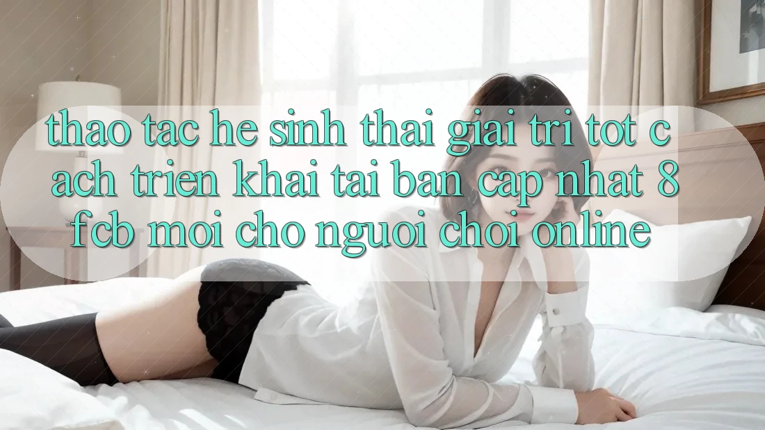 Thao tác Hệ Sinh Thái Giải Trí Tốt: Cách triển khai Tải Bản Cập Nhật 8fcb Mới Cho Người Chơi Online Thao tác Hệ Sinh Thái Giải Trí Tốt: Cách triển khai Tải Bản Cập Nhật 8fcb Mới Cho Người Chơi Online