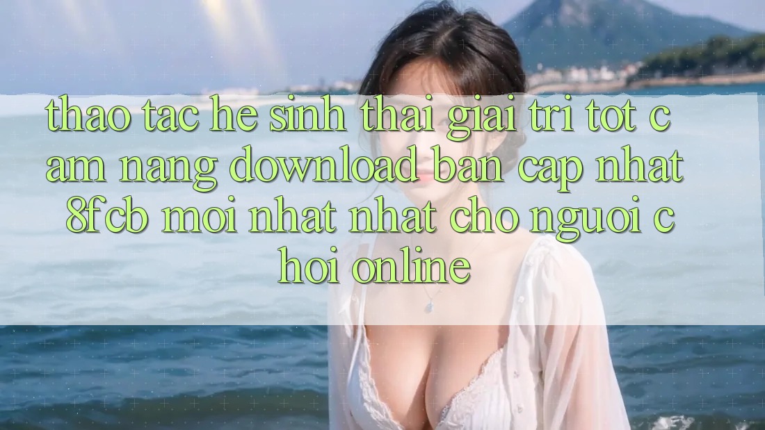 Thao tác Hệ Sinh Thái Giải Trí Tốt: Cẩm nang Download Bản Cập Nhật 8fcb Mới nhất Nhất Cho Người Chơi Online Thao tác Hệ Sinh Thái Giải Trí Tốt: Cẩm nang Download Bản Cập Nhật 8fcb Mới nhất Nhất Cho Người Chơi Online