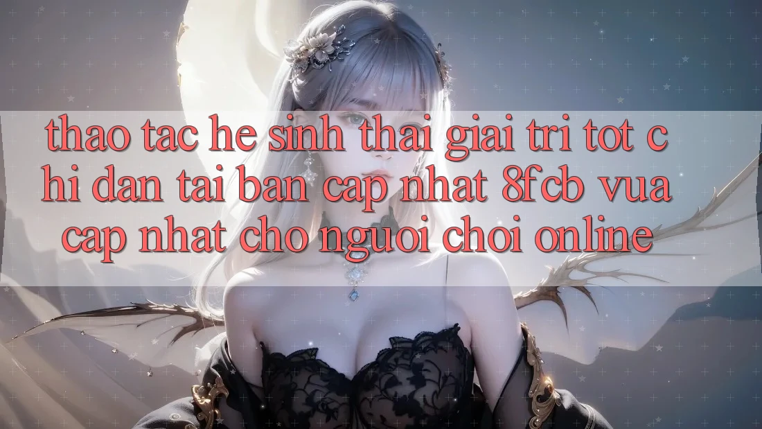 Thao tác Hệ Sinh Thái Giải Trí Tốt: Chỉ dẫn Tải Bản Cập Nhật 8fcb Vừa cập nhật Cho Người Chơi Online Thao tác Hệ Sinh Thái Giải Trí Tốt: Chỉ dẫn Tải Bản Cập Nhật 8fcb Vừa cập nhật Cho Người Chơi Online