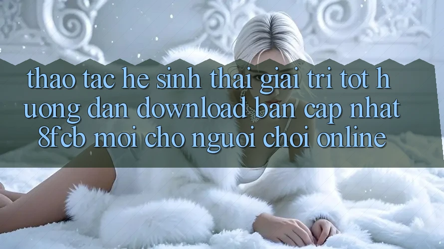 Thao tác Hệ Sinh Thái Giải Trí Tốt: Hướng Dẫn Download Bản Cập Nhật 8fcb Mới Cho Người Chơi Online
