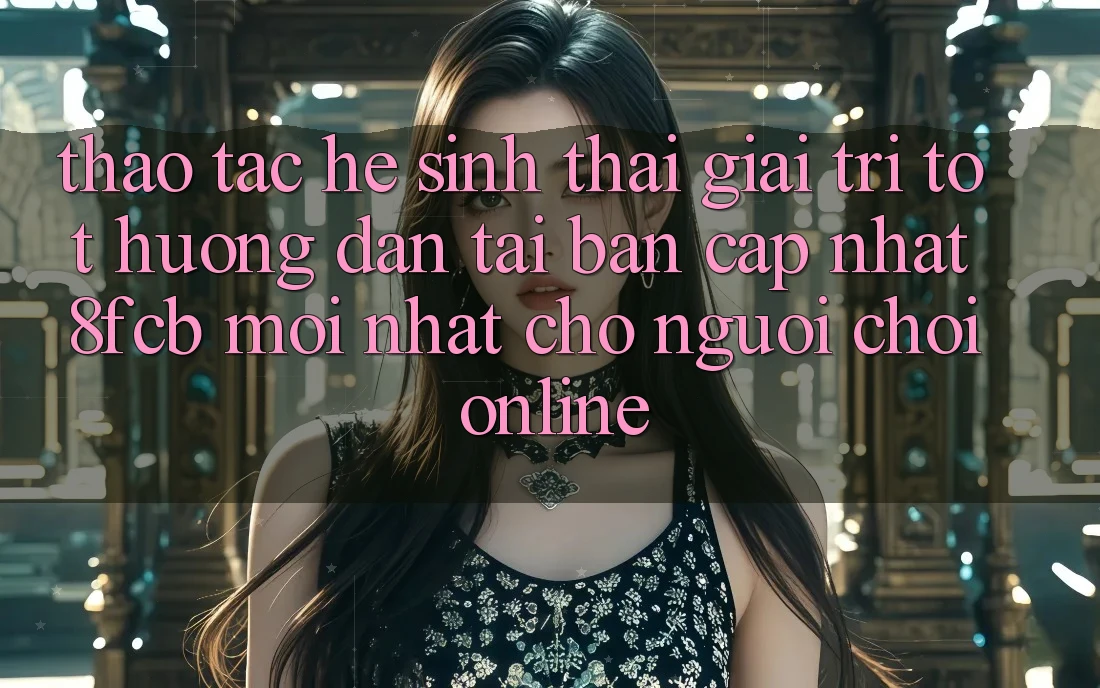 Thao tác Hệ Sinh Thái Giải Trí Tốt: Hướng dẫn Tải Bản Cập Nhật 8fcb Mới Nhất Cho Người Chơi Online