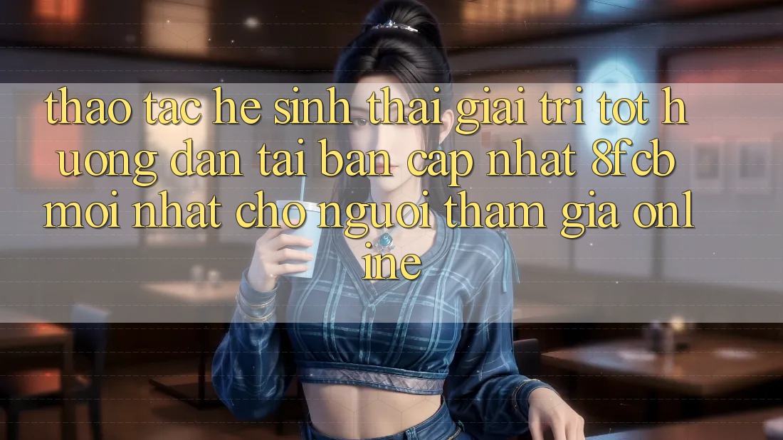 Thao tác Hệ Sinh Thái Giải Trí Tốt: Hướng Dẫn Tải Bản Cập Nhật 8fcb Mới Nhất Cho Người tham gia Online Thao tác Hệ Sinh Thái Giải Trí Tốt: Hướng Dẫn Tải Bản Cập Nhật 8fcb Mới Nhất Cho Người tham gia Online