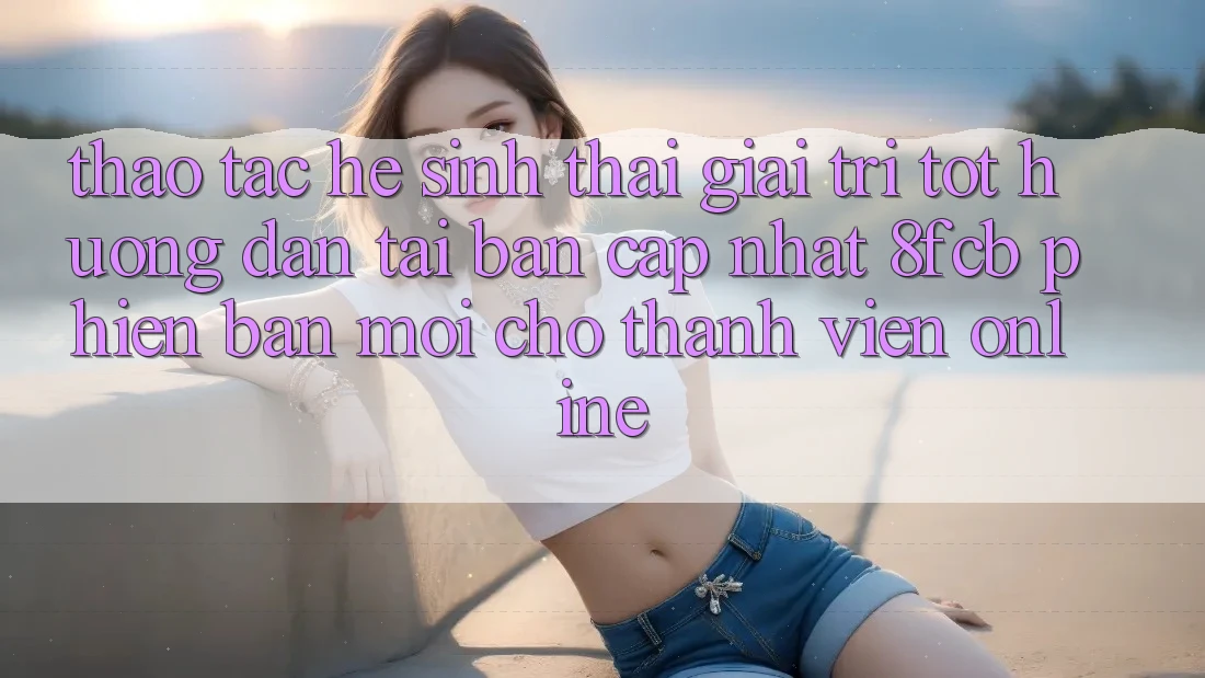 Thao tác Hệ Sinh Thái Giải Trí Tốt: Hướng Dẫn Tải Bản Cập Nhật 8fcb Phiên bản mới Cho Thành viên Online Thao tác Hệ Sinh Thái Giải Trí Tốt: Hướng Dẫn Tải Bản Cập Nhật 8fcb Phiên bản mới Cho Thành viên Online