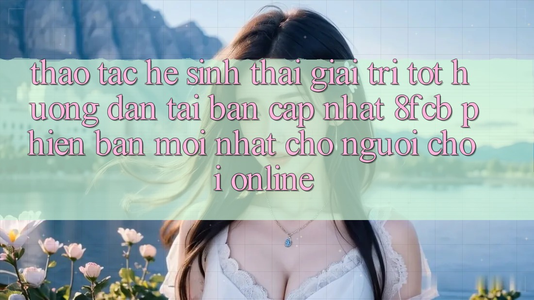 Thao tác Hệ Sinh Thái Giải Trí Tốt: Hướng Dẫn Tải Bản Cập Nhật 8fcb Phiên bản mới Nhất Cho Người Chơi Online