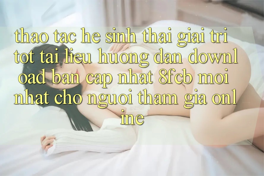 Thao tác Hệ Sinh Thái Giải Trí Tốt: Tài liệu hướng dẫn Download Bản Cập Nhật 8fcb Mới Nhất Cho Người tham gia Online