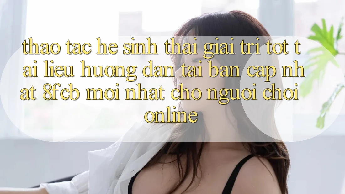 Thao tác Hệ Sinh Thái Giải Trí Tốt: Tài liệu hướng dẫn Tải Bản Cập Nhật 8fcb Mới Nhất Cho Người Chơi Online Thao tác Hệ Sinh Thái Giải Trí Tốt: Tài liệu hướng dẫn Tải Bản Cập Nhật 8fcb Mới Nhất Cho Người Chơi Online