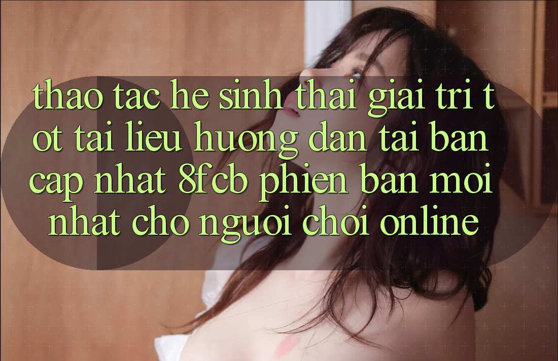 Thao tác Hệ Sinh Thái Giải Trí Tốt: Tài liệu hướng dẫn Tải Bản Cập Nhật 8fcb Phiên bản mới Nhất Cho Người Chơi Online Thao tác Hệ Sinh Thái Giải Trí Tốt: Tài liệu hướng dẫn Tải Bản Cập Nhật 8fcb Phiên bản mới Nhất Cho Người Chơi Online