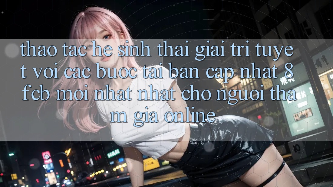 Thao tác Hệ Sinh Thái Giải Trí Tuyệt vời: Các bước Tải Bản Cập Nhật 8fcb Mới nhất Nhất Cho Người tham gia Online Thao tác Hệ Sinh Thái Giải Trí Tuyệt vời: Các bước Tải Bản Cập Nhật 8fcb Mới nhất Nhất Cho Người tham gia Online