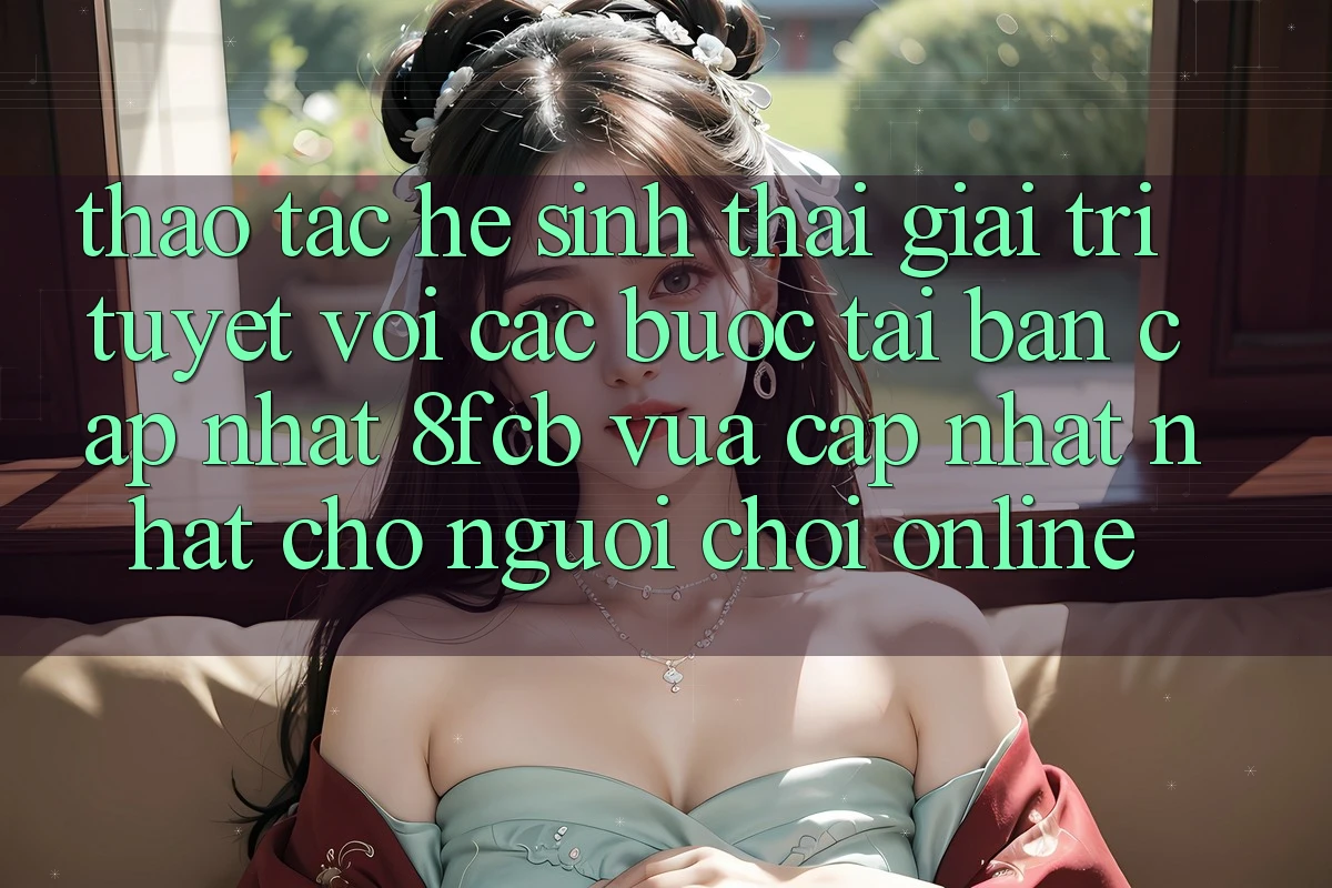 Thao tác Hệ Sinh Thái Giải Trí Tuyệt vời: Các bước Tải Bản Cập Nhật 8fcb Vừa cập nhật Nhất Cho Người Chơi Online