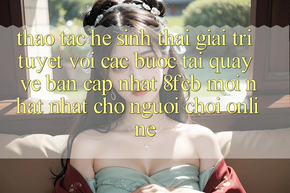 Thao tác Hệ Sinh Thái Giải Trí Tuyệt vời: Các bước Tải quay về Bản Cập Nhật 8fcb Mới nhất Nhất Cho Người Chơi Online Thao tác Hệ Sinh Thái Giải Trí Tuyệt vời: Các bước Tải quay về Bản Cập Nhật 8fcb Mới nhất Nhất Cho Người Chơi Online