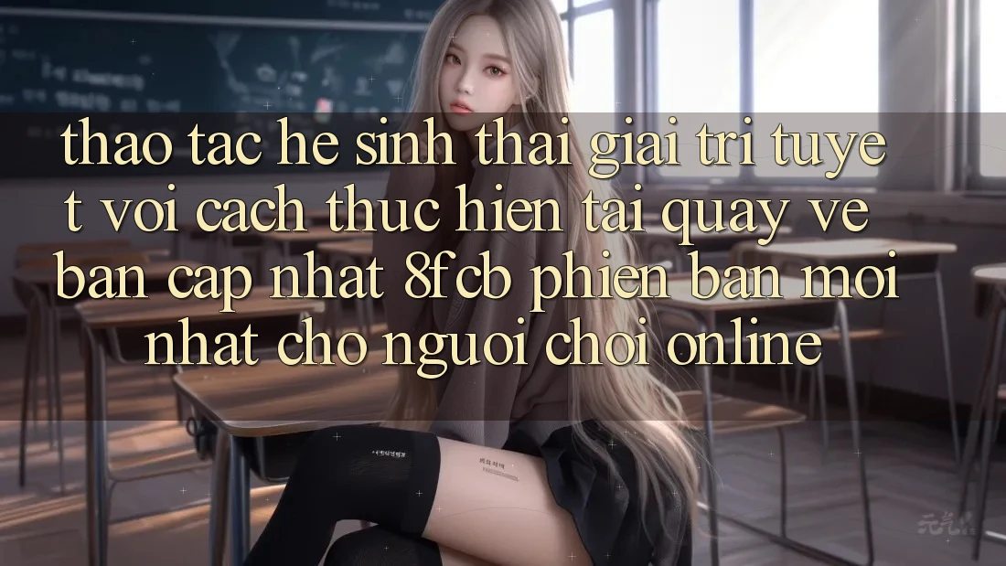 Thao tác Hệ Sinh Thái Giải Trí Tuyệt vời: Cách thực hiện Tải quay về Bản Cập Nhật 8fcb Phiên bản mới Nhất Cho Người Chơi Online Thao tác Hệ Sinh Thái Giải Trí Tuyệt vời: Cách thực hiện Tải quay về Bản Cập Nhật 8fcb Phiên bản mới Nhất Cho Người Chơi Online