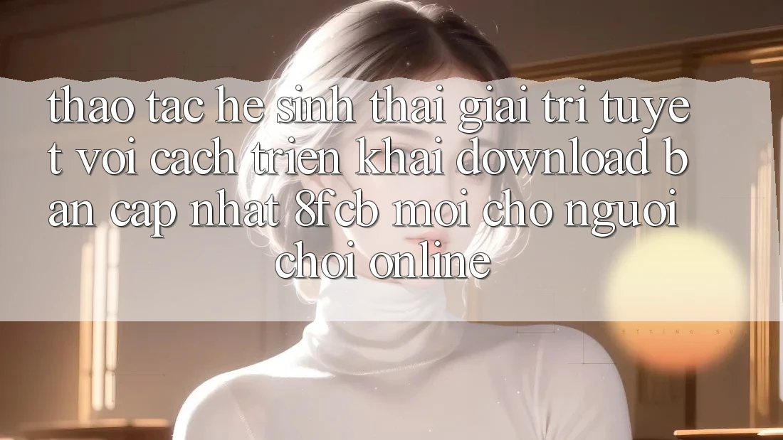 Thao tác Hệ Sinh Thái Giải Trí Tuyệt vời: Cách triển khai Download Bản Cập Nhật 8fcb Mới Cho Người Chơi Online