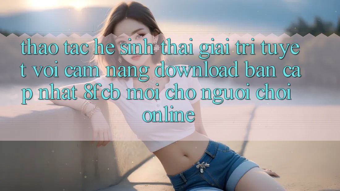Thao tác Hệ Sinh Thái Giải Trí Tuyệt vời: Cẩm nang Download Bản Cập Nhật 8fcb Mới Cho Người Chơi Online Thao tác Hệ Sinh Thái Giải Trí Tuyệt vời: Cẩm nang Download Bản Cập Nhật 8fcb Mới Cho Người Chơi Online