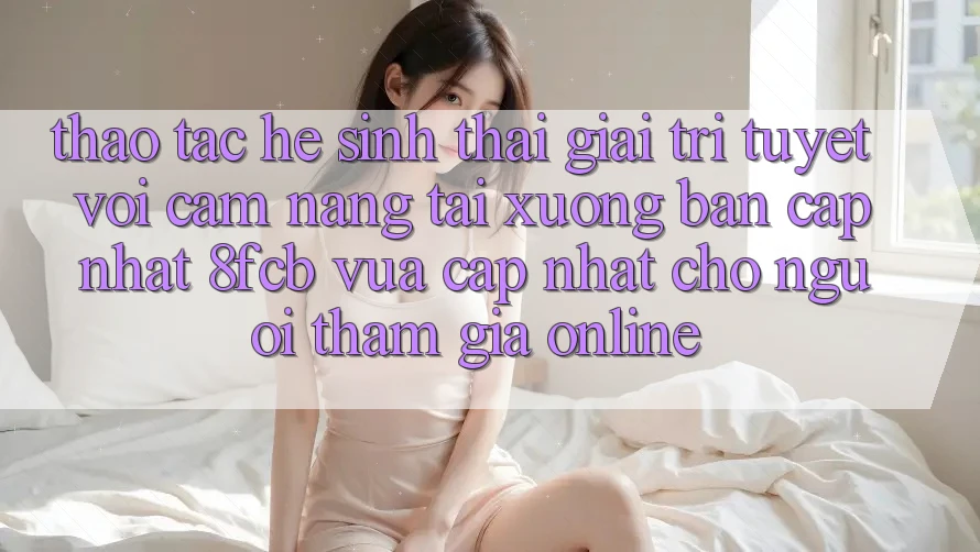 Thao tác Hệ Sinh Thái Giải Trí Tuyệt vời: Cẩm nang Tải xuống Bản Cập Nhật 8fcb Vừa cập nhật Cho Người tham gia Online Thao tác Hệ Sinh Thái Giải Trí Tuyệt vời: Cẩm nang Tải xuống Bản Cập Nhật 8fcb Vừa cập nhật Cho Người tham gia Online