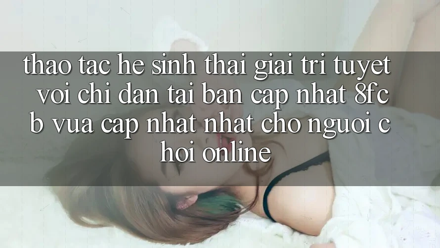 Thao tác Hệ Sinh Thái Giải Trí Tuyệt vời: Chỉ dẫn Tải Bản Cập Nhật 8fcb Vừa cập nhật Nhất Cho Người Chơi Online Thao tác Hệ Sinh Thái Giải Trí Tuyệt vời: Chỉ dẫn Tải Bản Cập Nhật 8fcb Vừa cập nhật Nhất Cho Người Chơi Online