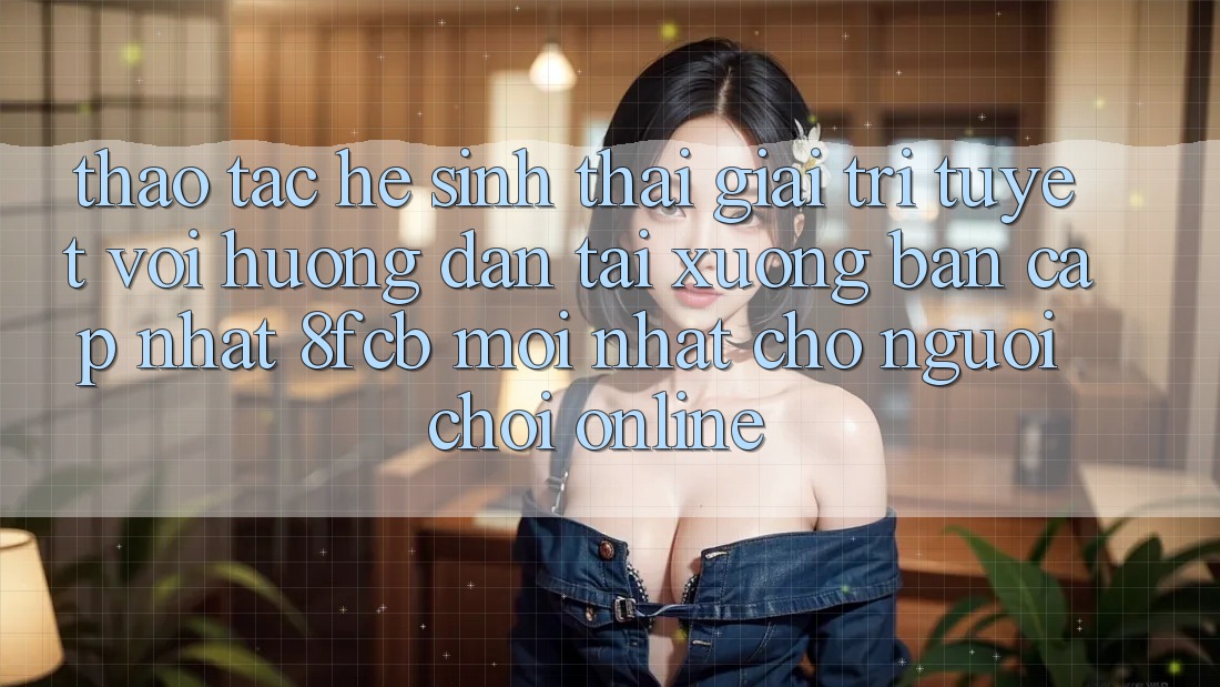 Thao tác Hệ Sinh Thái Giải Trí Tuyệt vời: Hướng Dẫn Tải xuống Bản Cập Nhật 8fcb Mới nhất Cho Người Chơi Online Thao tác Hệ Sinh Thái Giải Trí Tuyệt vời: Hướng Dẫn Tải xuống Bản Cập Nhật 8fcb Mới nhất Cho Người Chơi Online