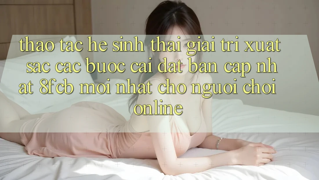 Thao tác Hệ Sinh Thái Giải Trí Xuất sắc: Các bước Cài đặt Bản Cập Nhật 8fcb Mới nhất Cho Người Chơi Online Thao tác Hệ Sinh Thái Giải Trí Xuất sắc: Các bước Cài đặt Bản Cập Nhật 8fcb Mới nhất Cho Người Chơi Online