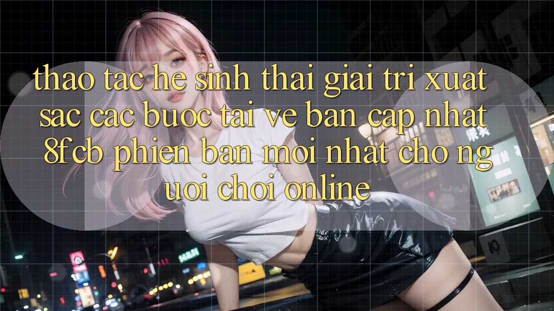 Thao tác Hệ Sinh Thái Giải Trí Xuất sắc: Các bước Tải về Bản Cập Nhật 8fcb Phiên bản mới Nhất Cho Người Chơi Online Thao tác Hệ Sinh Thái Giải Trí Xuất sắc: Các bước Tải về Bản Cập Nhật 8fcb Phiên bản mới Nhất Cho Người Chơi Online