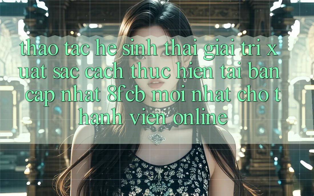 Thao tác Hệ Sinh Thái Giải Trí Xuất sắc: Cách thực hiện Tải Bản Cập Nhật 8fcb Mới Nhất Cho Thành viên Online Thao tác Hệ Sinh Thái Giải Trí Xuất sắc: Cách thực hiện Tải Bản Cập Nhật 8fcb Mới Nhất Cho Thành viên Online