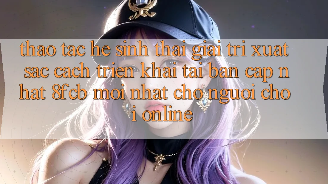 Thao tác Hệ Sinh Thái Giải Trí Xuất sắc: Cách triển khai Tải Bản Cập Nhật 8fcb Mới Nhất Cho Người Chơi Online