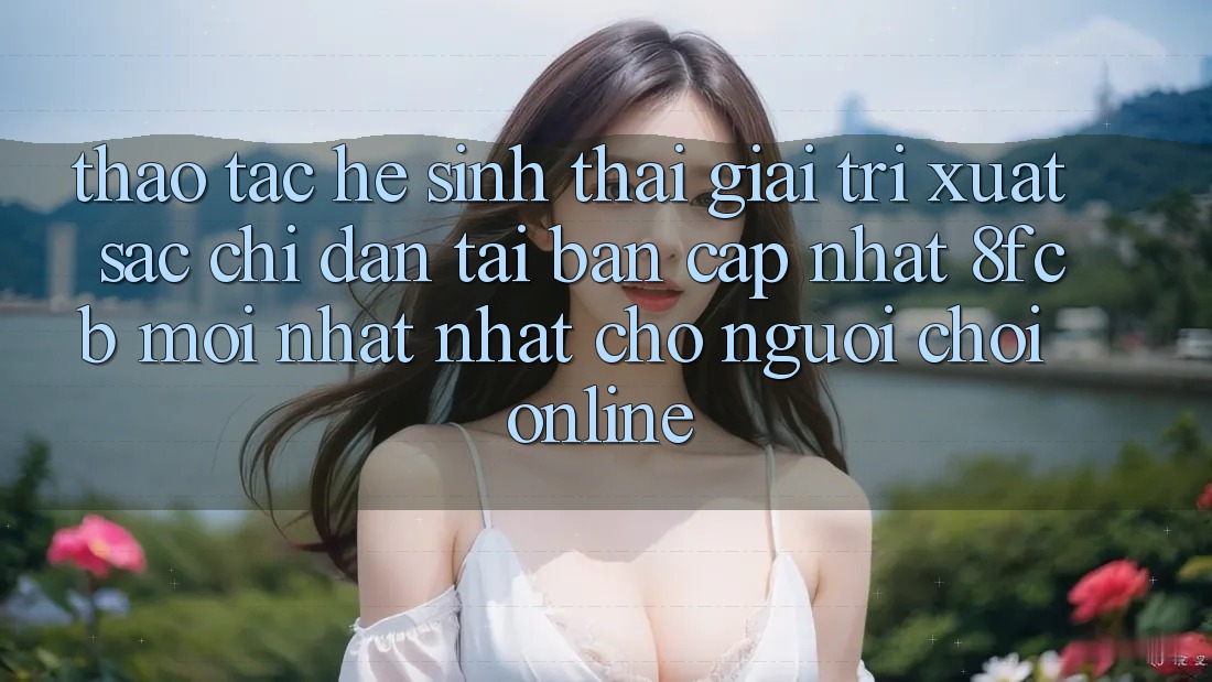 Thao tác Hệ Sinh Thái Giải Trí Xuất sắc: Chỉ dẫn Tải Bản Cập Nhật 8fcb Mới nhất Nhất Cho Người Chơi Online Thao tác Hệ Sinh Thái Giải Trí Xuất sắc: Chỉ dẫn Tải Bản Cập Nhật 8fcb Mới nhất Nhất Cho Người Chơi Online