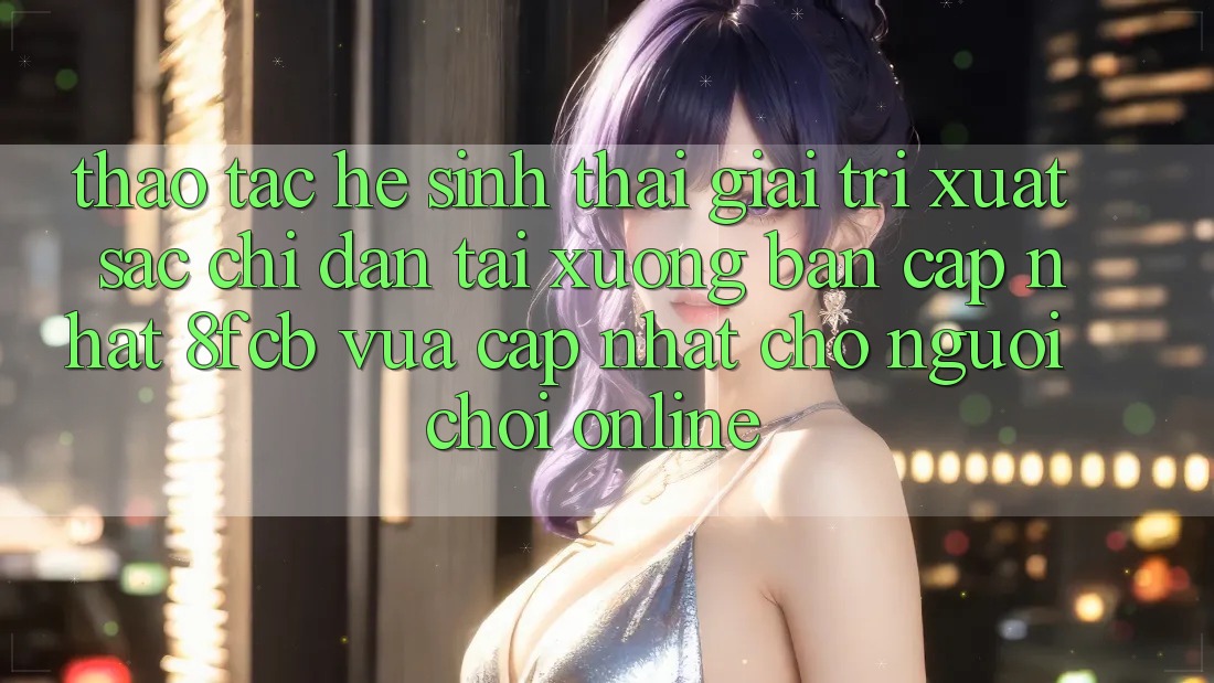 Thao tác Hệ Sinh Thái Giải Trí Xuất sắc: Chỉ dẫn Tải xuống Bản Cập Nhật 8fcb Vừa cập nhật Cho Người Chơi Online Thao tác Hệ Sinh Thái Giải Trí Xuất sắc: Chỉ dẫn Tải xuống Bản Cập Nhật 8fcb Vừa cập nhật Cho Người Chơi Online