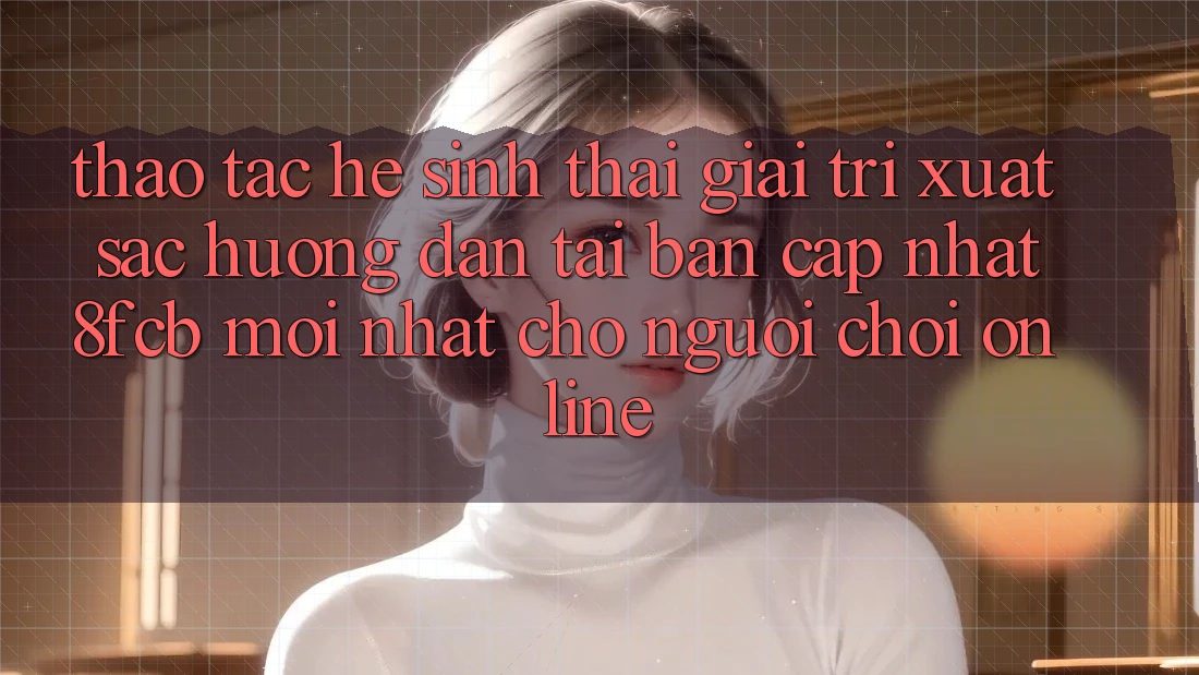 Thao tác Hệ Sinh Thái Giải Trí Xuất sắc: Hướng Dẫn Tải Bản Cập Nhật 8fcb Mới Nhất Cho Người Chơi Online Thao tác Hệ Sinh Thái Giải Trí Xuất sắc: Hướng Dẫn Tải Bản Cập Nhật 8fcb Mới Nhất Cho Người Chơi Online