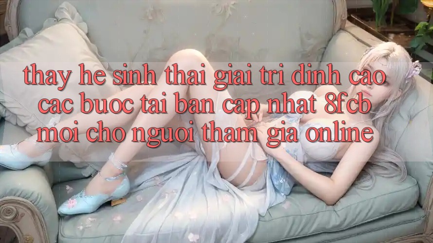 Thấy Hệ Sinh Thái Giải Trí Đỉnh Cao: Các bước Tải Bản Cập Nhật 8fcb Mới Cho Người tham gia Online Thấy Hệ Sinh Thái Giải Trí Đỉnh Cao: Các bước Tải Bản Cập Nhật 8fcb Mới Cho Người tham gia Online