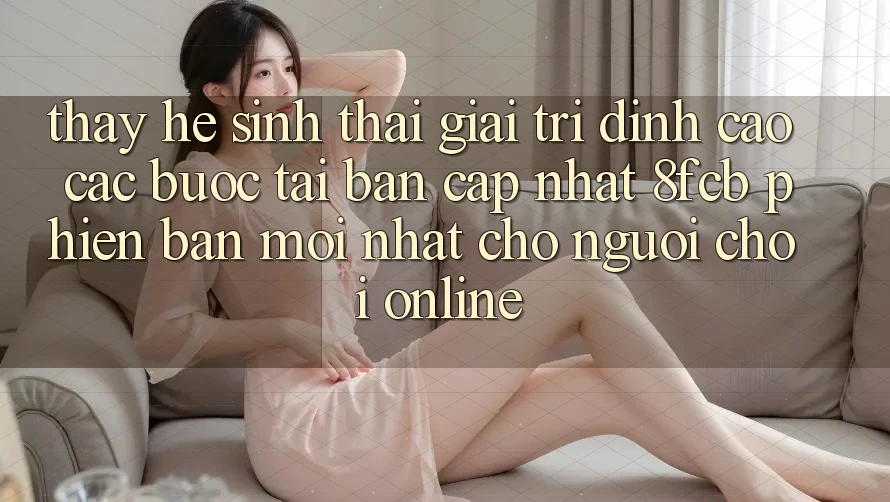 Thấy Hệ Sinh Thái Giải Trí Đỉnh Cao: Các bước Tải Bản Cập Nhật 8fcb Phiên bản mới Nhất Cho Người Chơi Online Thấy Hệ Sinh Thái Giải Trí Đỉnh Cao: Các bước Tải Bản Cập Nhật 8fcb Phiên bản mới Nhất Cho Người Chơi Online