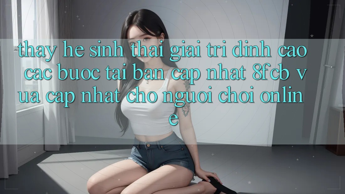 Thấy Hệ Sinh Thái Giải Trí Đỉnh Cao: Các bước Tải Bản Cập Nhật 8fcb Vừa cập nhật Cho Người Chơi Online Thấy Hệ Sinh Thái Giải Trí Đỉnh Cao: Các bước Tải Bản Cập Nhật 8fcb Vừa cập nhật Cho Người Chơi Online