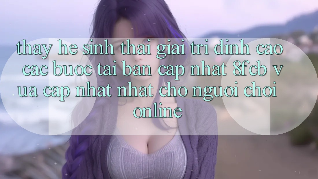 Thấy Hệ Sinh Thái Giải Trí Đỉnh Cao: Các bước Tải Bản Cập Nhật 8fcb Vừa cập nhật Nhất Cho Người Chơi Online Thấy Hệ Sinh Thái Giải Trí Đỉnh Cao: Các bước Tải Bản Cập Nhật 8fcb Vừa cập nhật Nhất Cho Người Chơi Online