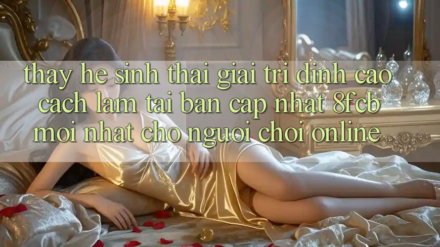 Thấy Hệ Sinh Thái Giải Trí Đỉnh cao: Cách làm Tải Bản Cập Nhật 8fcb Mới Nhất Cho Người Chơi Online Thấy Hệ Sinh Thái Giải Trí Đỉnh cao: Cách làm Tải Bản Cập Nhật 8fcb Mới Nhất Cho Người Chơi Online