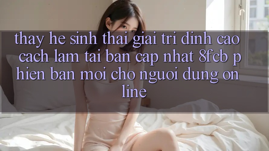 Thấy Hệ Sinh Thái Giải Trí Đỉnh Cao: Cách làm Tải Bản Cập Nhật 8fcb Phiên bản mới Cho Người dùng Online Thấy Hệ Sinh Thái Giải Trí Đỉnh Cao: Cách làm Tải Bản Cập Nhật 8fcb Phiên bản mới Cho Người dùng Online