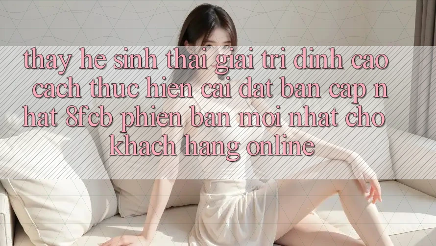 Thấy Hệ Sinh Thái Giải Trí Đỉnh Cao: Cách thực hiện Cài đặt Bản Cập Nhật 8fcb Phiên bản mới Nhất Cho Khách hàng Online Thấy Hệ Sinh Thái Giải Trí Đỉnh Cao: Cách thực hiện Cài đặt Bản Cập Nhật 8fcb Phiên bản mới Nhất Cho Khách hàng Online