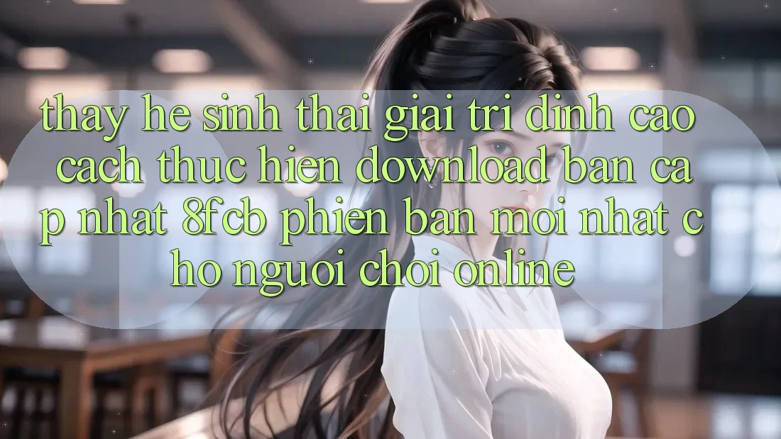 Thấy Hệ Sinh Thái Giải Trí Đỉnh cao: Cách thực hiện Download Bản Cập Nhật 8fcb Phiên bản mới Nhất Cho Người Chơi Online