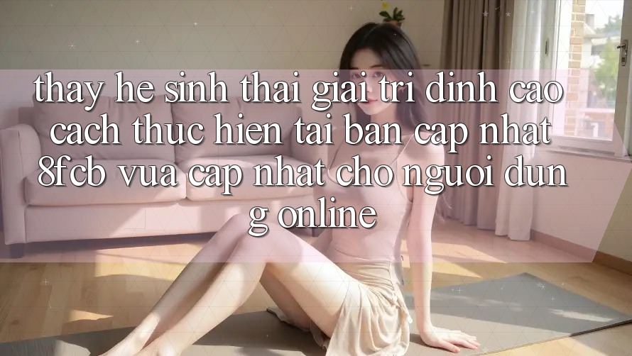Thấy Hệ Sinh Thái Giải Trí Đỉnh Cao: Cách thực hiện Tải Bản Cập Nhật 8fcb Vừa cập nhật Cho Người dùng Online