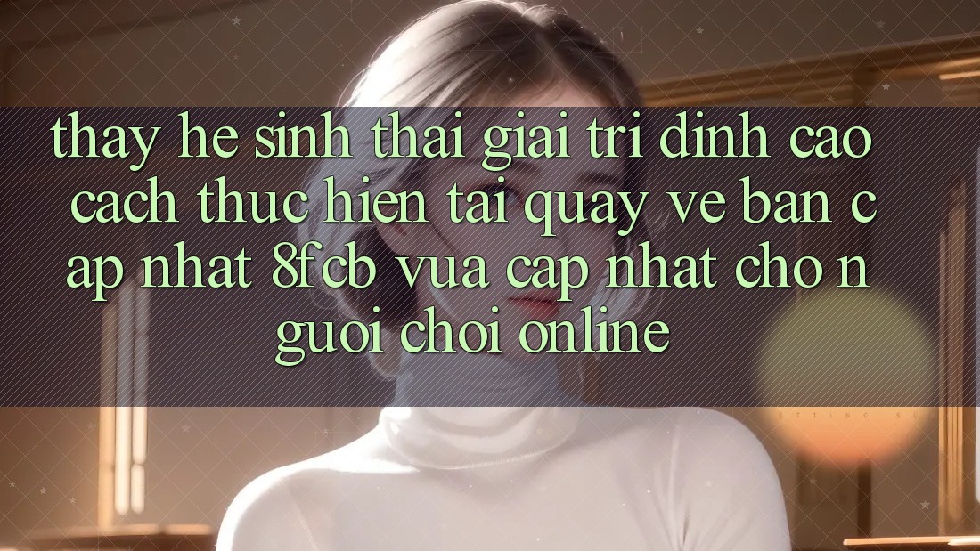 Thấy Hệ Sinh Thái Giải Trí Đỉnh Cao: Cách thực hiện Tải quay về Bản Cập Nhật 8fcb Vừa cập nhật Cho Người Chơi Online Thấy Hệ Sinh Thái Giải Trí Đỉnh Cao: Cách thực hiện Tải quay về Bản Cập Nhật 8fcb Vừa cập nhật Cho Người Chơi Online