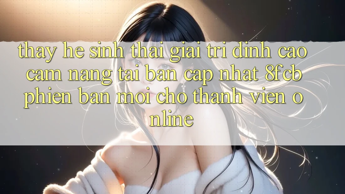 Thấy Hệ Sinh Thái Giải Trí Đỉnh Cao: Cẩm nang Tải Bản Cập Nhật 8fcb Phiên bản mới Cho Thành viên Online Thấy Hệ Sinh Thái Giải Trí Đỉnh Cao: Cẩm nang Tải Bản Cập Nhật 8fcb Phiên bản mới Cho Thành viên Online