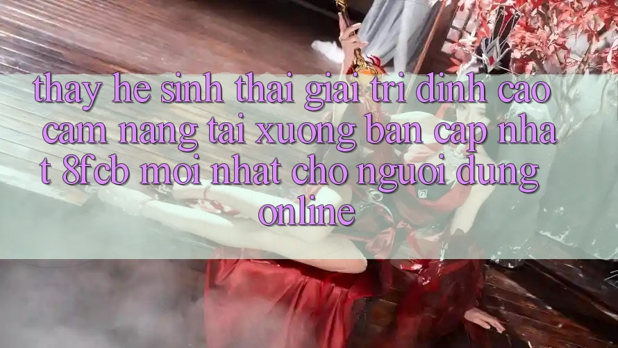 Thấy Hệ Sinh Thái Giải Trí Đỉnh Cao: Cẩm nang Tải xuống Bản Cập Nhật 8fcb Mới Nhất Cho Người dùng Online Thấy Hệ Sinh Thái Giải Trí Đỉnh Cao: Cẩm nang Tải xuống Bản Cập Nhật 8fcb Mới Nhất Cho Người dùng Online