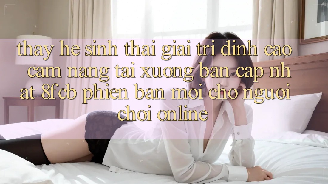 Thấy Hệ Sinh Thái Giải Trí Đỉnh cao: Cẩm nang Tải xuống Bản Cập Nhật 8fcb Phiên bản mới Cho Người Chơi Online
