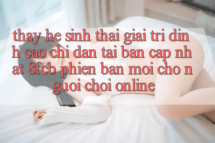 Thấy Hệ Sinh Thái Giải Trí Đỉnh Cao: Chỉ dẫn Tải Bản Cập Nhật 8fcb Phiên bản mới Cho Người Chơi Online Thấy Hệ Sinh Thái Giải Trí Đỉnh Cao: Chỉ dẫn Tải Bản Cập Nhật 8fcb Phiên bản mới Cho Người Chơi Online