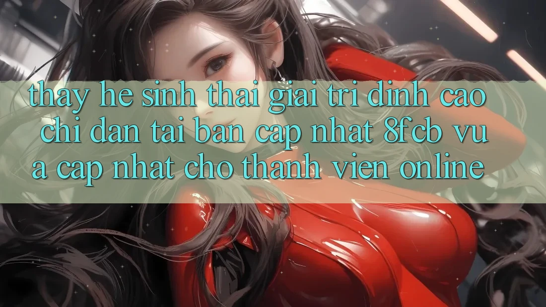 Thấy Hệ Sinh Thái Giải Trí Đỉnh Cao: Chỉ dẫn Tải Bản Cập Nhật 8fcb Vừa cập nhật Cho Thành viên Online Thấy Hệ Sinh Thái Giải Trí Đỉnh Cao: Chỉ dẫn Tải Bản Cập Nhật 8fcb Vừa cập nhật Cho Thành viên Online