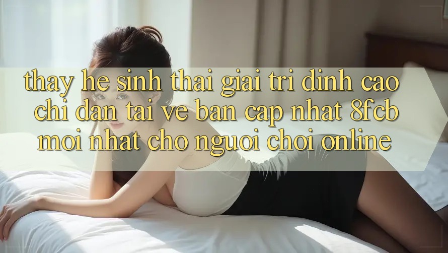 Thấy Hệ Sinh Thái Giải Trí Đỉnh Cao: Chỉ dẫn Tải về Bản Cập Nhật 8fcb Mới Nhất Cho Người Chơi Online