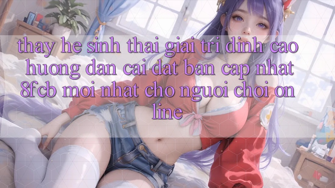 Thấy Hệ Sinh Thái Giải Trí Đỉnh cao: Hướng Dẫn Cài đặt Bản Cập Nhật 8fcb Mới Nhất Cho Người Chơi Online Thấy Hệ Sinh Thái Giải Trí Đỉnh cao: Hướng Dẫn Cài đặt Bản Cập Nhật 8fcb Mới Nhất Cho Người Chơi Online