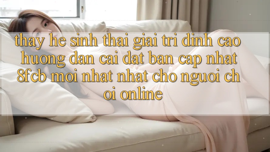 Thấy Hệ Sinh Thái Giải Trí Đỉnh Cao: Hướng Dẫn Cài đặt Bản Cập Nhật 8fcb Mới nhất Nhất Cho Người Chơi Online