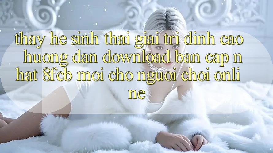 Thấy Hệ Sinh Thái Giải Trí Đỉnh Cao: Hướng Dẫn Download Bản Cập Nhật 8fcb Mới Cho Người Chơi Online Thấy Hệ Sinh Thái Giải Trí Đỉnh Cao: Hướng Dẫn Download Bản Cập Nhật 8fcb Mới Cho Người Chơi Online