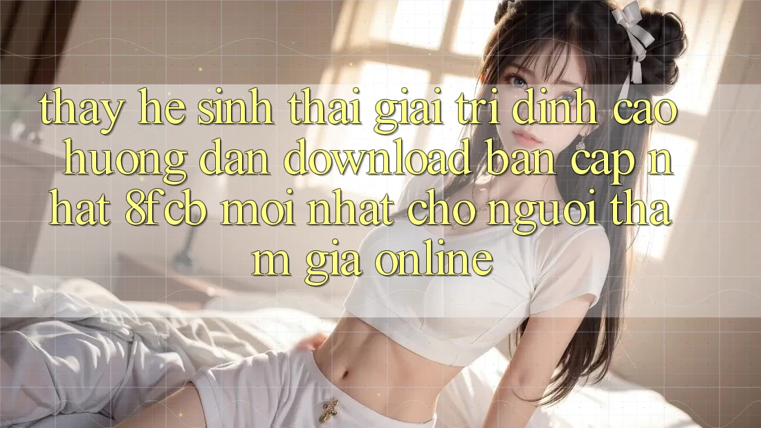 Thấy Hệ Sinh Thái Giải Trí Đỉnh Cao: Hướng dẫn Download Bản Cập Nhật 8fcb Mới Nhất Cho Người tham gia Online Thấy Hệ Sinh Thái Giải Trí Đỉnh Cao: Hướng dẫn Download Bản Cập Nhật 8fcb Mới Nhất Cho Người tham gia Online